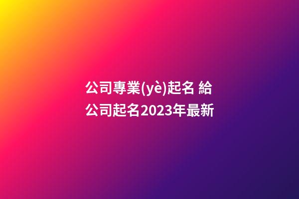 公司專業(yè)起名 給公司起名2023年最新-第1張-公司起名-玄機派